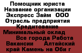 Помощник юриста › Название организации ­ Экспресс-Займ, ООО › Отрасль предприятия ­ Кредитование › Минимальный оклад ­ 15 000 - Все города Работа » Вакансии   . Алтайский край,Камень-на-Оби г.